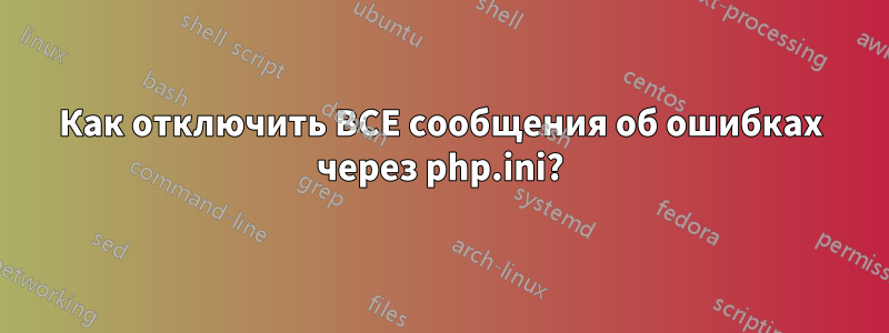 Как отключить ВСЕ сообщения об ошибках через php.ini?