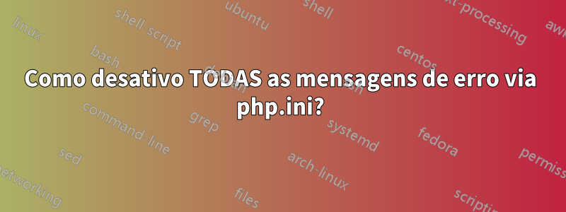 Como desativo TODAS as mensagens de erro via php.ini?