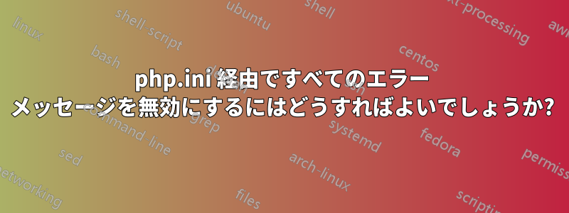 php.ini 経由ですべてのエラー メッセージを無効にするにはどうすればよいでしょうか?