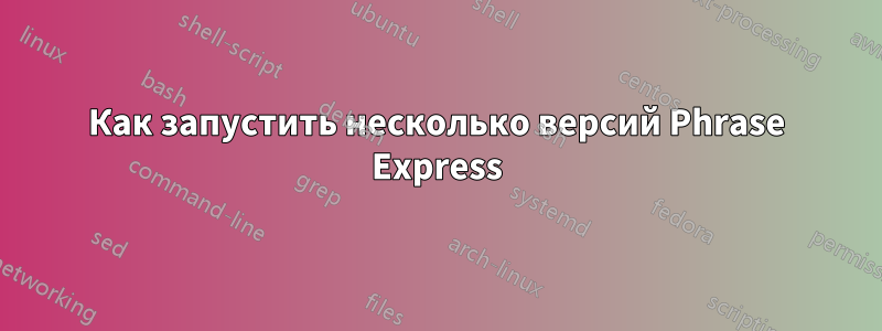 Как запустить несколько версий Phrase Express