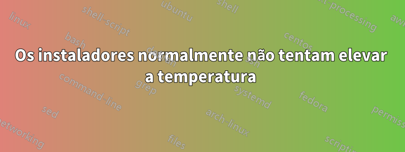 Os instaladores normalmente não tentam elevar a temperatura