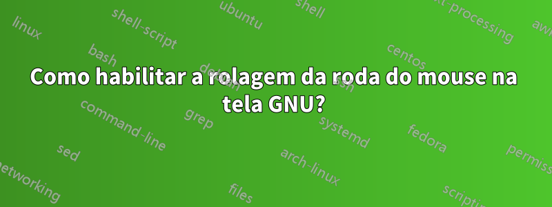 Como habilitar a rolagem da roda do mouse na tela GNU?