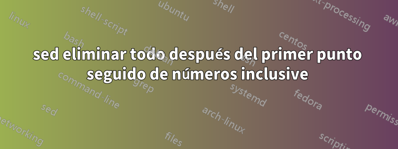 sed eliminar todo después del primer punto seguido de números inclusive
