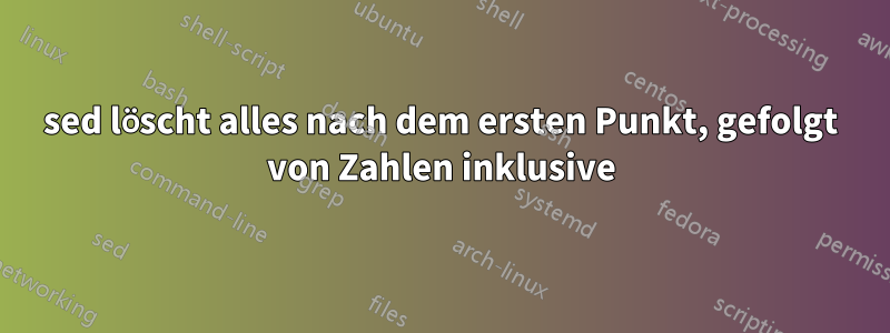 sed löscht alles nach dem ersten Punkt, gefolgt von Zahlen inklusive