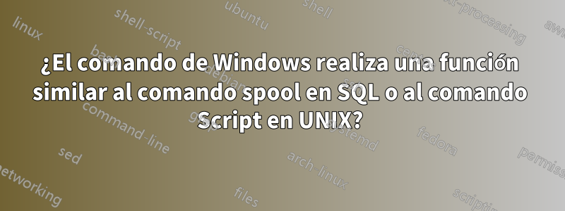 ¿El comando de Windows realiza una función similar al comando spool en SQL o al comando Script en UNIX?