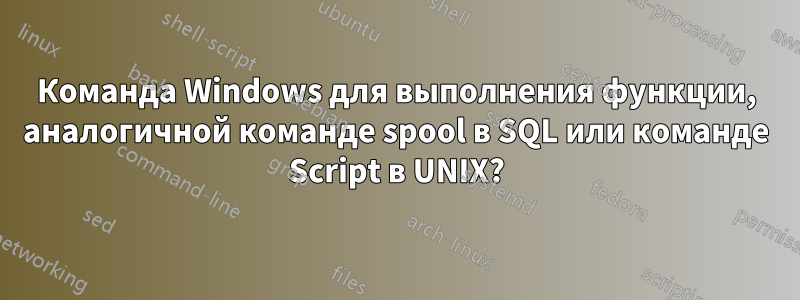 Команда Windows для выполнения функции, аналогичной команде spool в SQL или команде Script в UNIX?