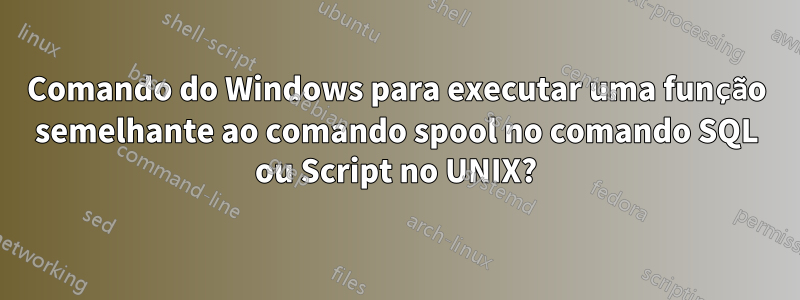 Comando do Windows para executar uma função semelhante ao comando spool no comando SQL ou Script no UNIX?