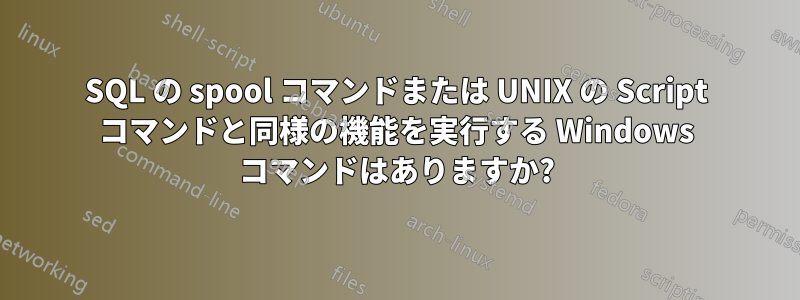 SQL の spool コマンドまたは UNIX の Script コマンドと同様の機能を実行する Windows コマンドはありますか?