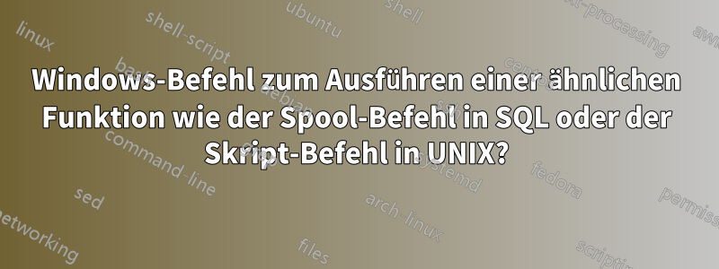 Windows-Befehl zum Ausführen einer ähnlichen Funktion wie der Spool-Befehl in SQL oder der Skript-Befehl in UNIX?