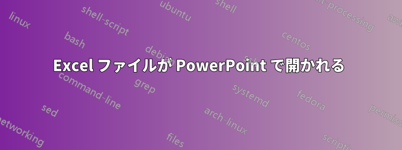 Excel ファイルが PowerPoint で開かれる