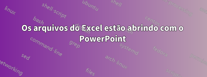 Os arquivos do Excel estão abrindo com o PowerPoint