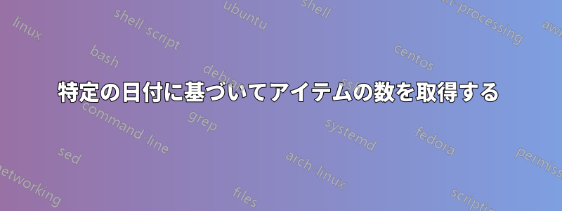 特定の日付に基づいてアイテムの数を取得する