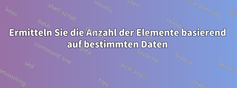 Ermitteln Sie die Anzahl der Elemente basierend auf bestimmten Daten