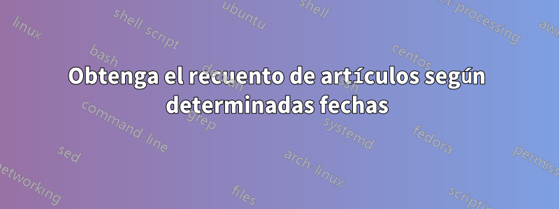 Obtenga el recuento de artículos según determinadas fechas