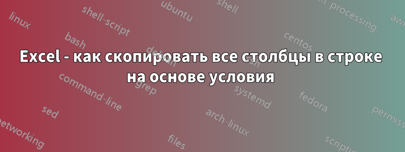 Excel - как скопировать все столбцы в строке на основе условия