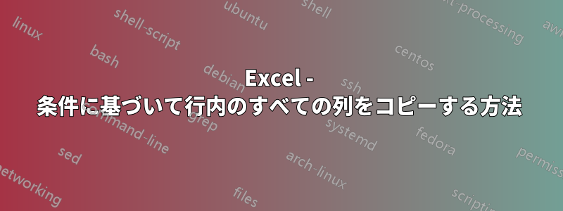 Excel - 条件に基づいて行内のすべての列をコピーする方法