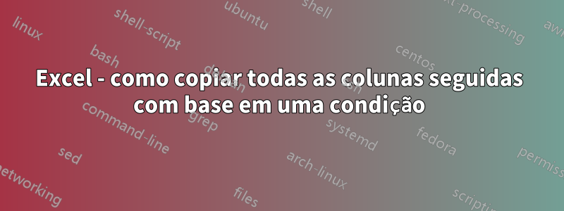 Excel - como copiar todas as colunas seguidas com base em uma condição