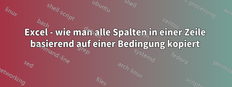 Excel - wie man alle Spalten in einer Zeile basierend auf einer Bedingung kopiert