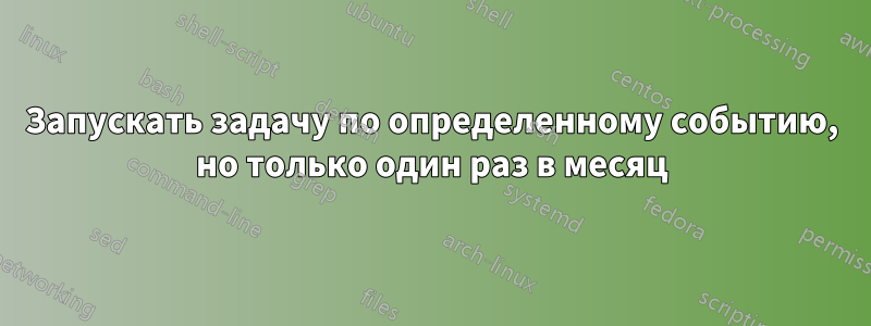 Запускать задачу по определенному событию, но только один раз в месяц