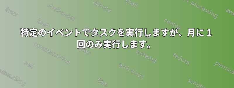 特定のイベントでタスクを実行しますが、月に 1 回のみ実行します。