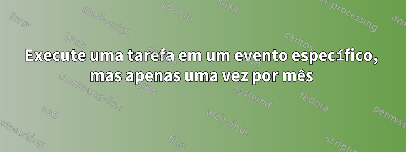 Execute uma tarefa em um evento específico, mas apenas uma vez por mês