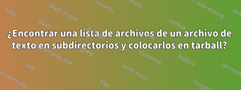 ¿Encontrar una lista de archivos de un archivo de texto en subdirectorios y colocarlos en tarball?