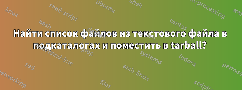 Найти список файлов из текстового файла в подкаталогах и поместить в tarball?