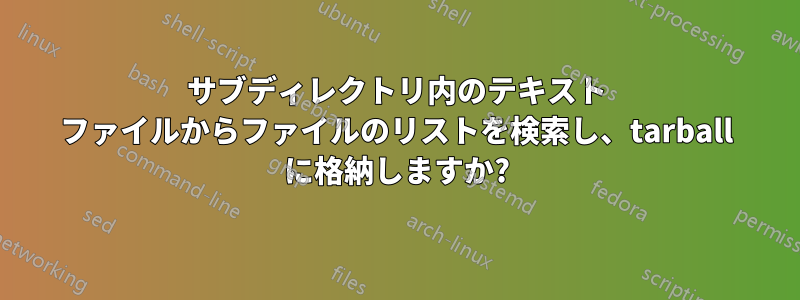 サブディレクトリ内のテキスト ファイルからファイルのリストを検索し、tarball に格納しますか?