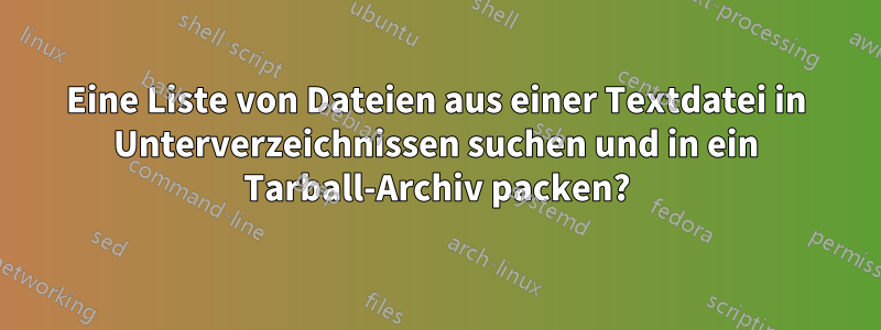 Eine Liste von Dateien aus einer Textdatei in Unterverzeichnissen suchen und in ein Tarball-Archiv packen?