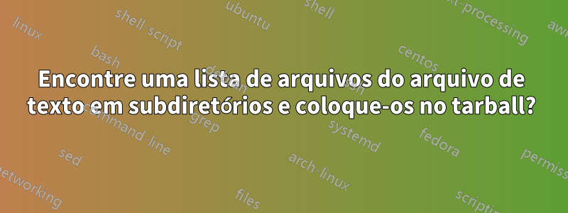 Encontre uma lista de arquivos do arquivo de texto em subdiretórios e coloque-os no tarball?