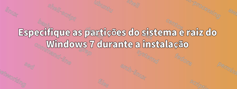 Especifique as partições do sistema e raiz do Windows 7 durante a instalação