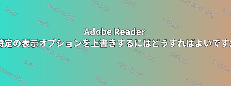 Adobe Reader の特定の表示オプションを上書きするにはどうすればよいですか?