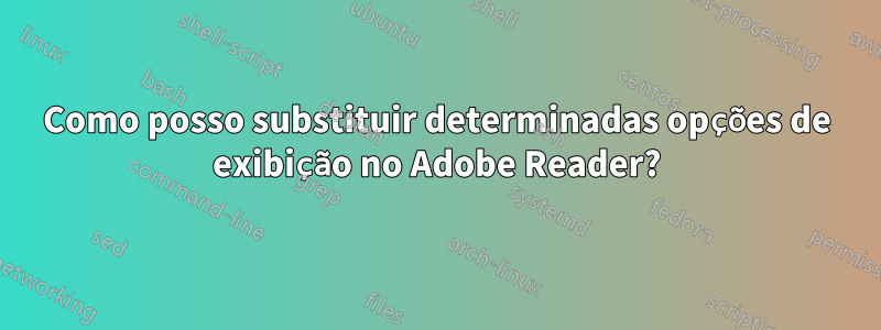 Como posso substituir determinadas opções de exibição no Adobe Reader?