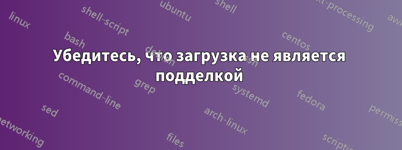 Убедитесь, что загрузка не является подделкой