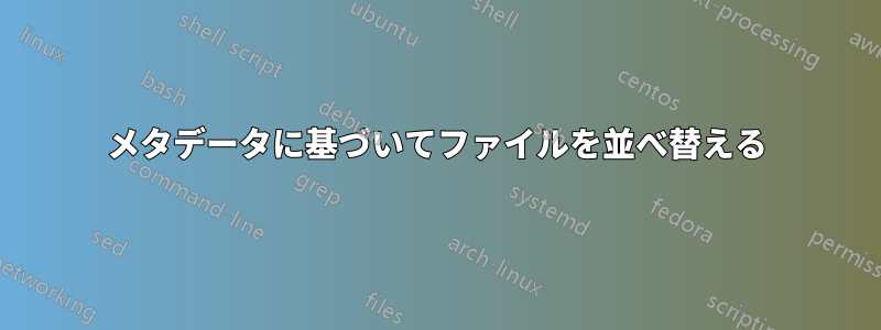 メタデータに基づいてファイルを並べ替える