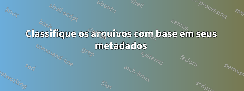 Classifique os arquivos com base em seus metadados