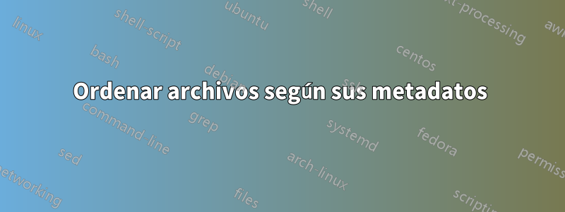 Ordenar archivos según sus metadatos