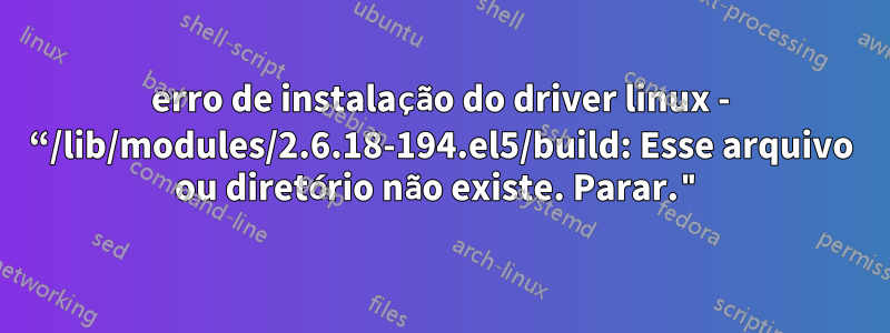 erro de instalação do driver linux - “/lib/modules/2.6.18-194.el5/build: Esse arquivo ou diretório não existe. Parar."