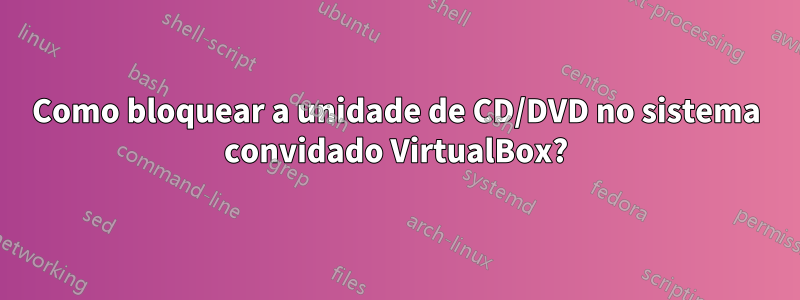 Como bloquear a unidade de CD/DVD no sistema convidado VirtualBox?