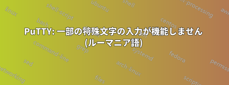 PuTTY: 一部の特殊文字の入力が機能しません (ルーマニア語)