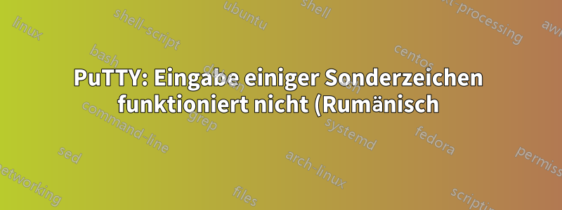 PuTTY: Eingabe einiger Sonderzeichen funktioniert nicht (Rumänisch)