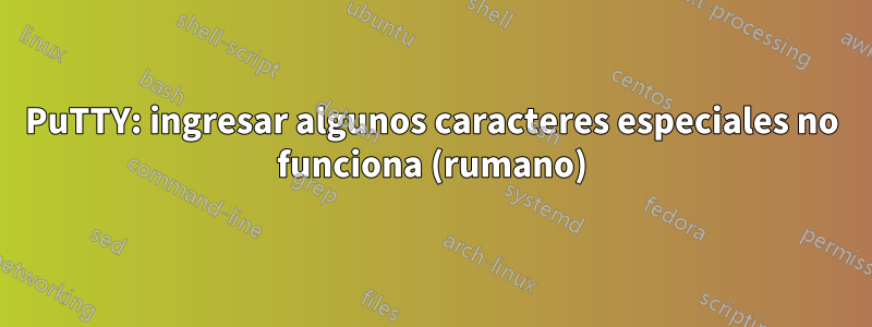 PuTTY: ingresar algunos caracteres especiales no funciona (rumano)