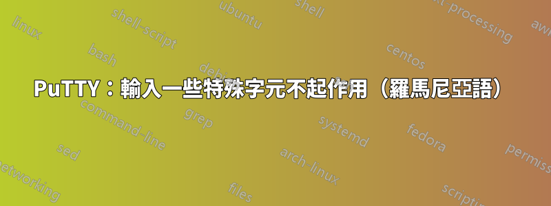 PuTTY：輸入一些特殊字元不起作用（羅馬尼亞語）