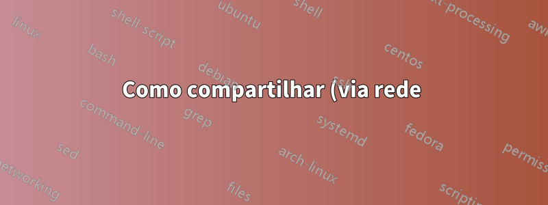 Como compartilhar (via rede) conteúdo vinculado ao Linux?