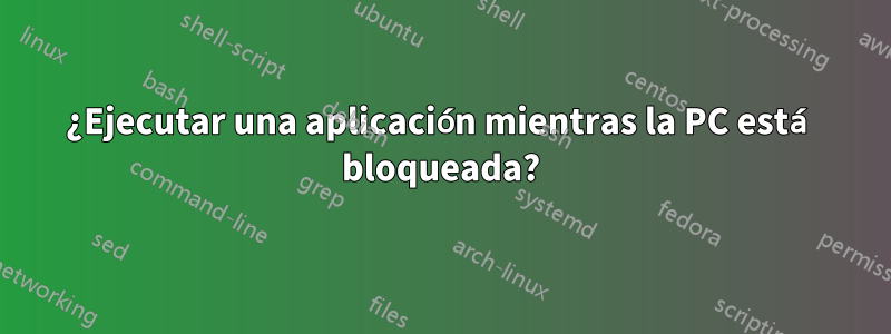 ¿Ejecutar una aplicación mientras la PC está bloqueada?