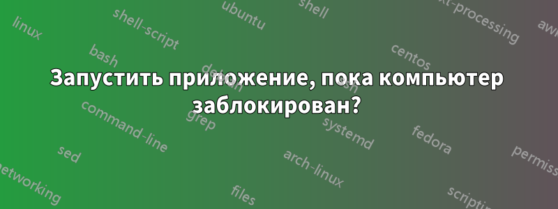 Запустить приложение, пока компьютер заблокирован?