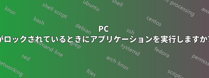 PC がロックされているときにアプリケーションを実行しますか?