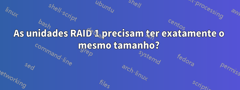 As unidades RAID 1 precisam ter exatamente o mesmo tamanho?