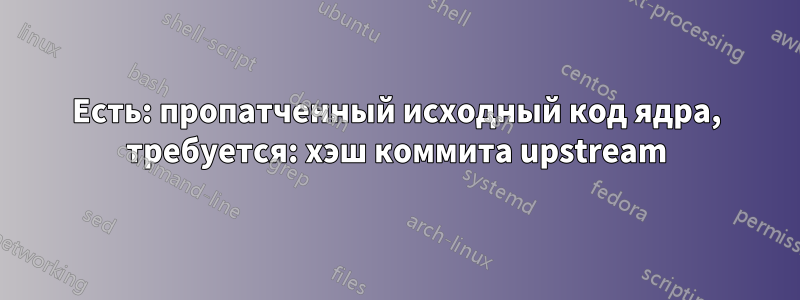 Есть: пропатченный исходный код ядра, требуется: хэш коммита upstream