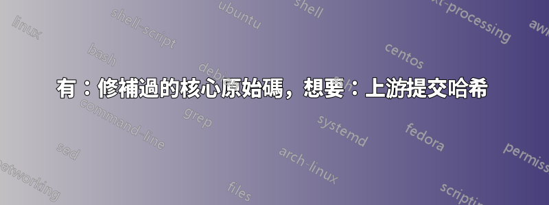 有：修補過的核心原始碼，想要：上游提交哈希